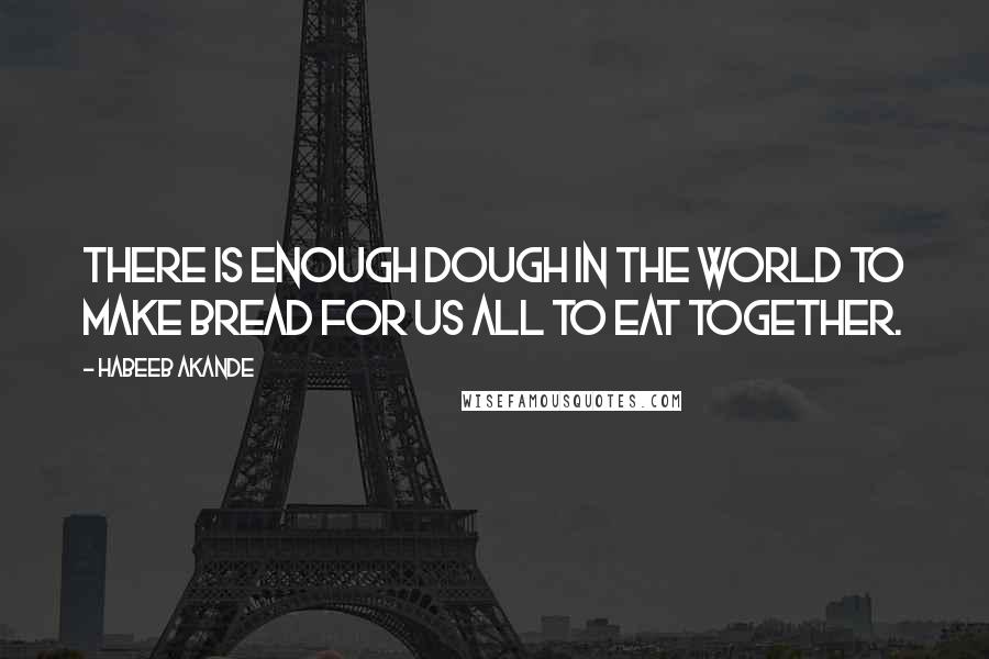 Habeeb Akande Quotes: There is enough dough in the world to make bread for us all to eat together.