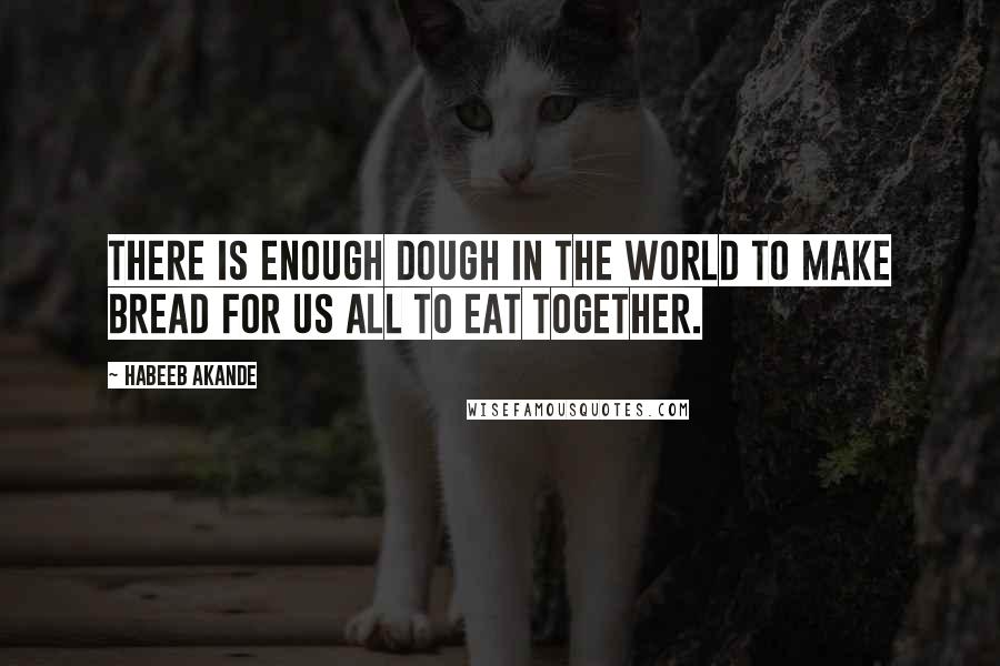 Habeeb Akande Quotes: There is enough dough in the world to make bread for us all to eat together.