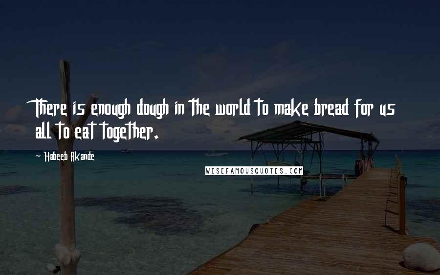 Habeeb Akande Quotes: There is enough dough in the world to make bread for us all to eat together.