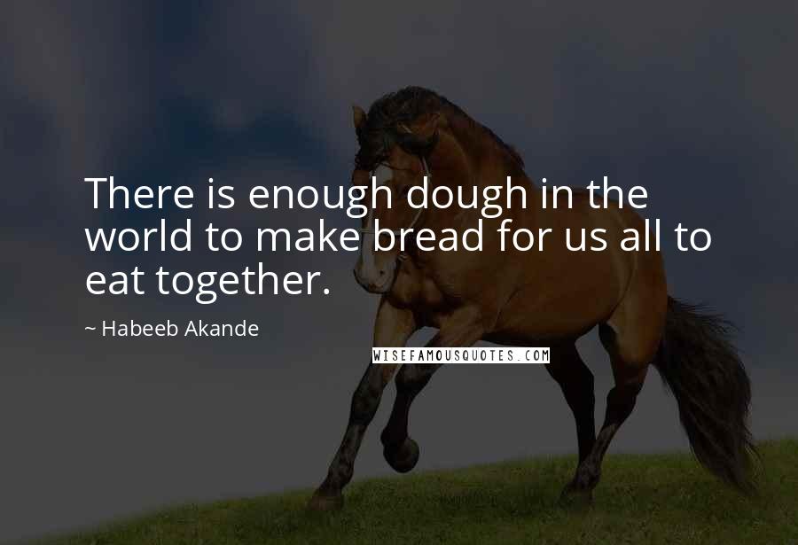 Habeeb Akande Quotes: There is enough dough in the world to make bread for us all to eat together.