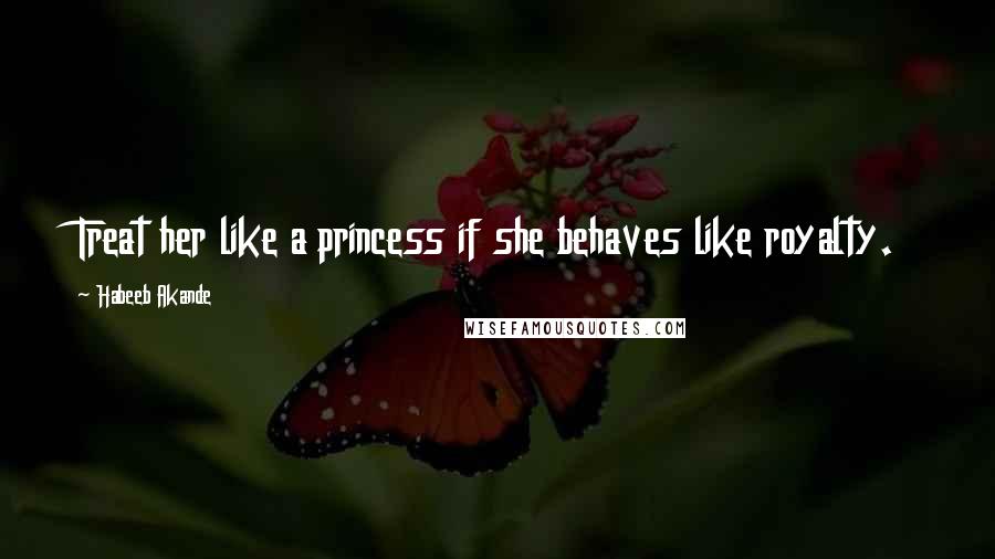 Habeeb Akande Quotes: Treat her like a princess if she behaves like royalty.