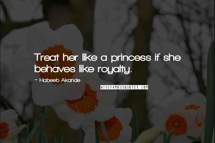 Habeeb Akande Quotes: Treat her like a princess if she behaves like royalty.