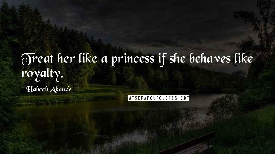 Habeeb Akande Quotes: Treat her like a princess if she behaves like royalty.