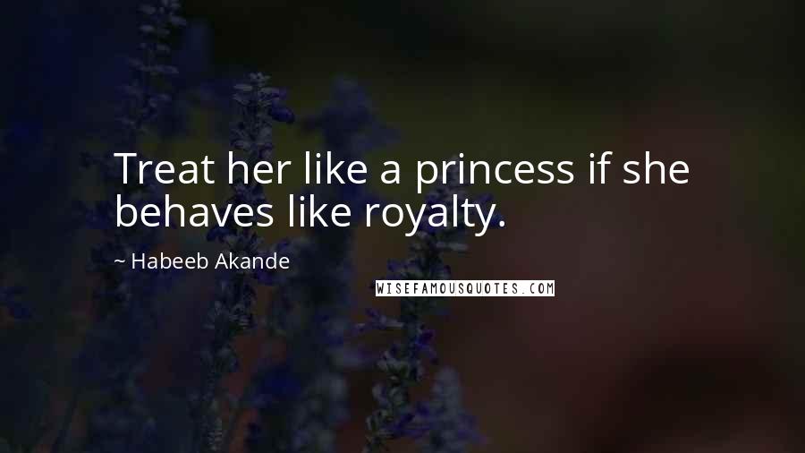 Habeeb Akande Quotes: Treat her like a princess if she behaves like royalty.