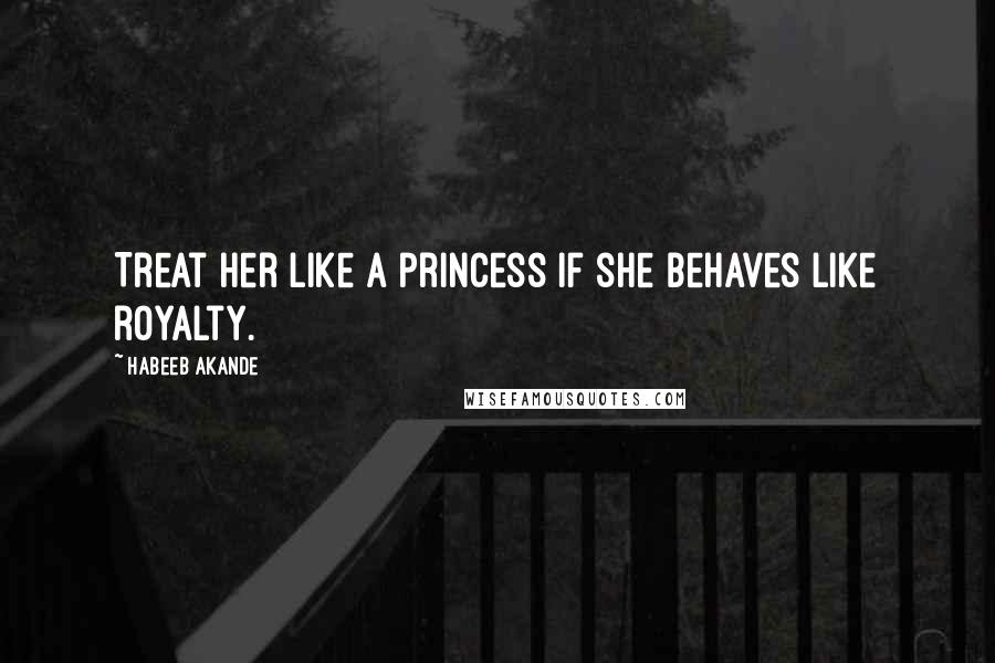 Habeeb Akande Quotes: Treat her like a princess if she behaves like royalty.