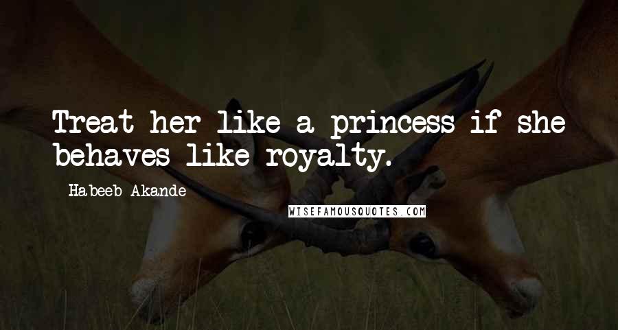 Habeeb Akande Quotes: Treat her like a princess if she behaves like royalty.