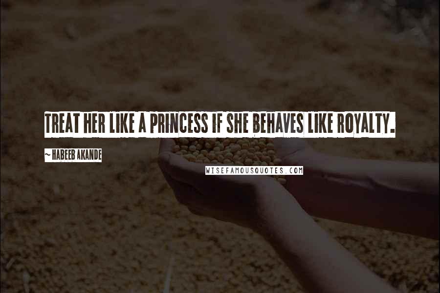 Habeeb Akande Quotes: Treat her like a princess if she behaves like royalty.