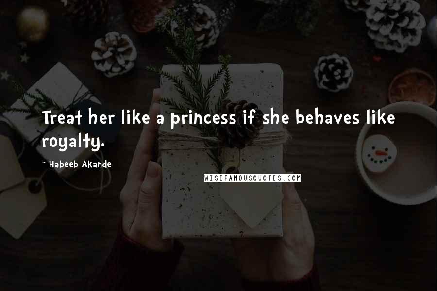 Habeeb Akande Quotes: Treat her like a princess if she behaves like royalty.