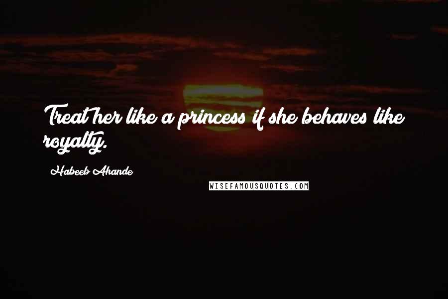 Habeeb Akande Quotes: Treat her like a princess if she behaves like royalty.