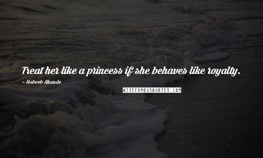 Habeeb Akande Quotes: Treat her like a princess if she behaves like royalty.