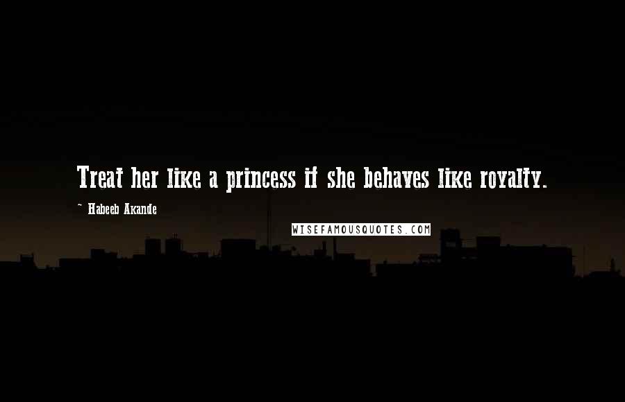 Habeeb Akande Quotes: Treat her like a princess if she behaves like royalty.