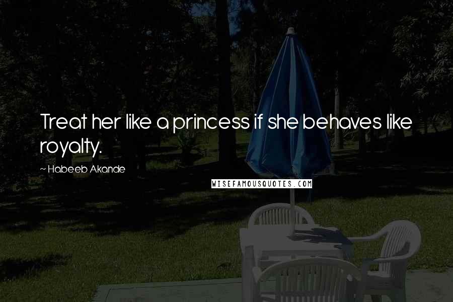 Habeeb Akande Quotes: Treat her like a princess if she behaves like royalty.