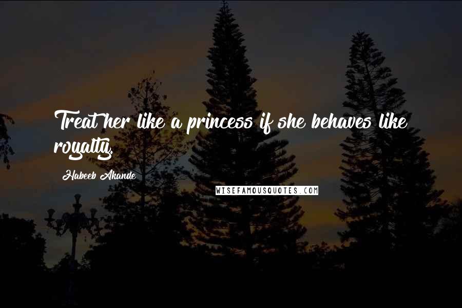 Habeeb Akande Quotes: Treat her like a princess if she behaves like royalty.