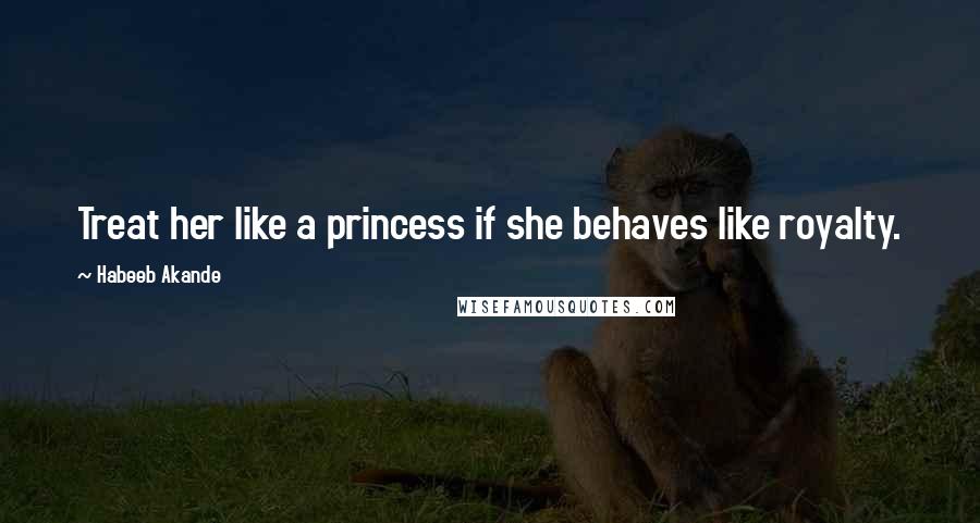 Habeeb Akande Quotes: Treat her like a princess if she behaves like royalty.