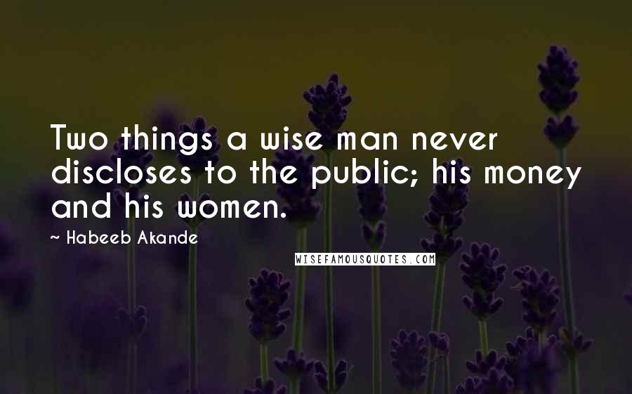 Habeeb Akande Quotes: Two things a wise man never discloses to the public; his money and his women.