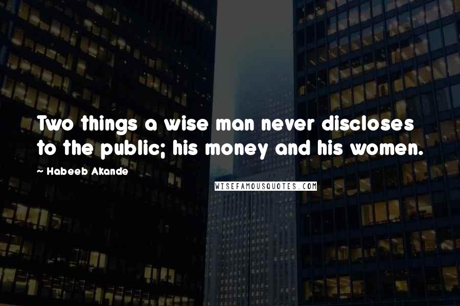 Habeeb Akande Quotes: Two things a wise man never discloses to the public; his money and his women.