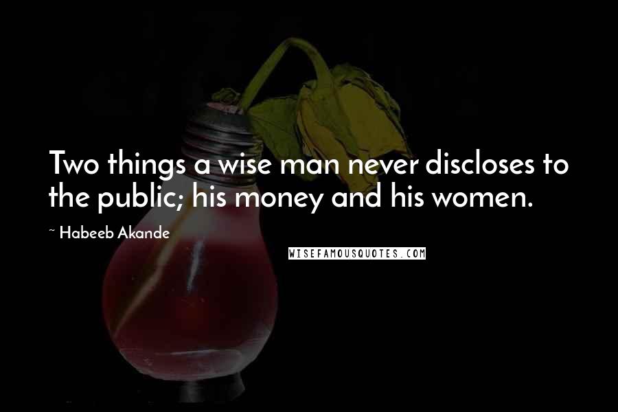 Habeeb Akande Quotes: Two things a wise man never discloses to the public; his money and his women.