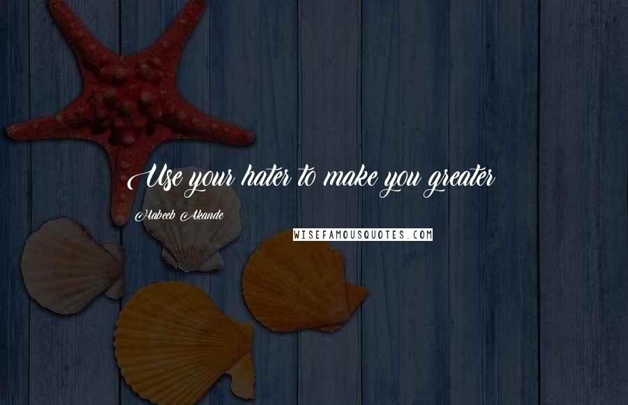 Habeeb Akande Quotes: Use your hater to make you greater!