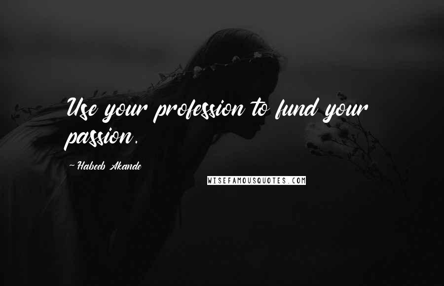 Habeeb Akande Quotes: Use your profession to fund your passion.