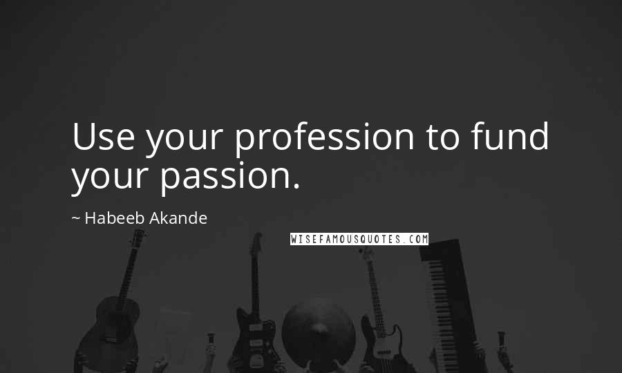 Habeeb Akande Quotes: Use your profession to fund your passion.