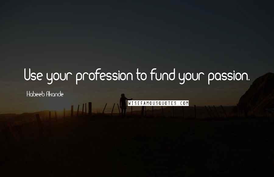 Habeeb Akande Quotes: Use your profession to fund your passion.