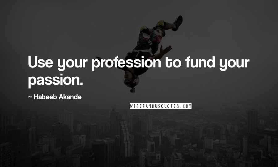 Habeeb Akande Quotes: Use your profession to fund your passion.