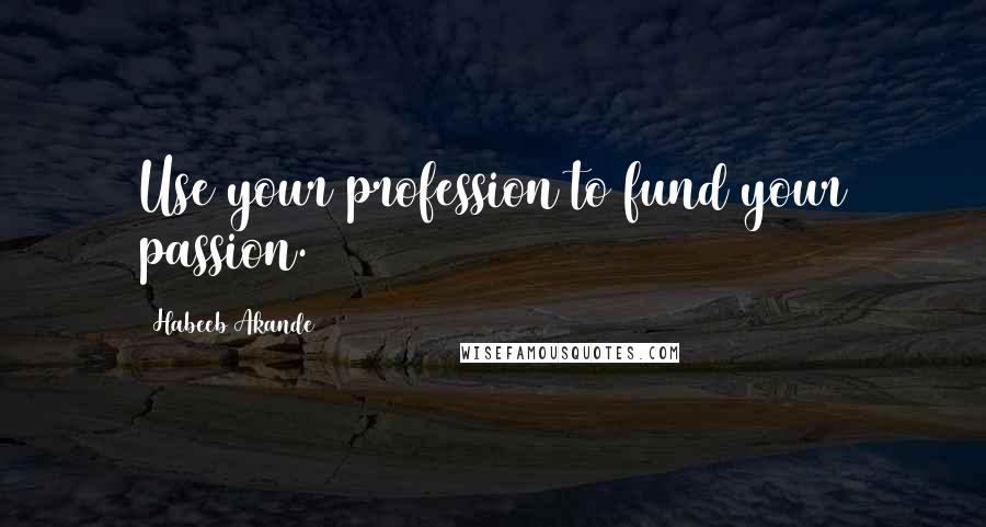 Habeeb Akande Quotes: Use your profession to fund your passion.