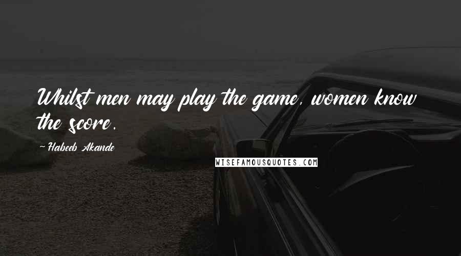 Habeeb Akande Quotes: Whilst men may play the game, women know the score.