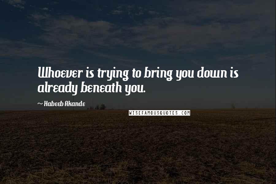 Habeeb Akande Quotes: Whoever is trying to bring you down is already beneath you.