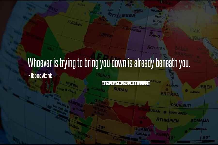 Habeeb Akande Quotes: Whoever is trying to bring you down is already beneath you.