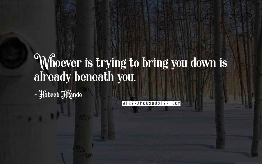 Habeeb Akande Quotes: Whoever is trying to bring you down is already beneath you.