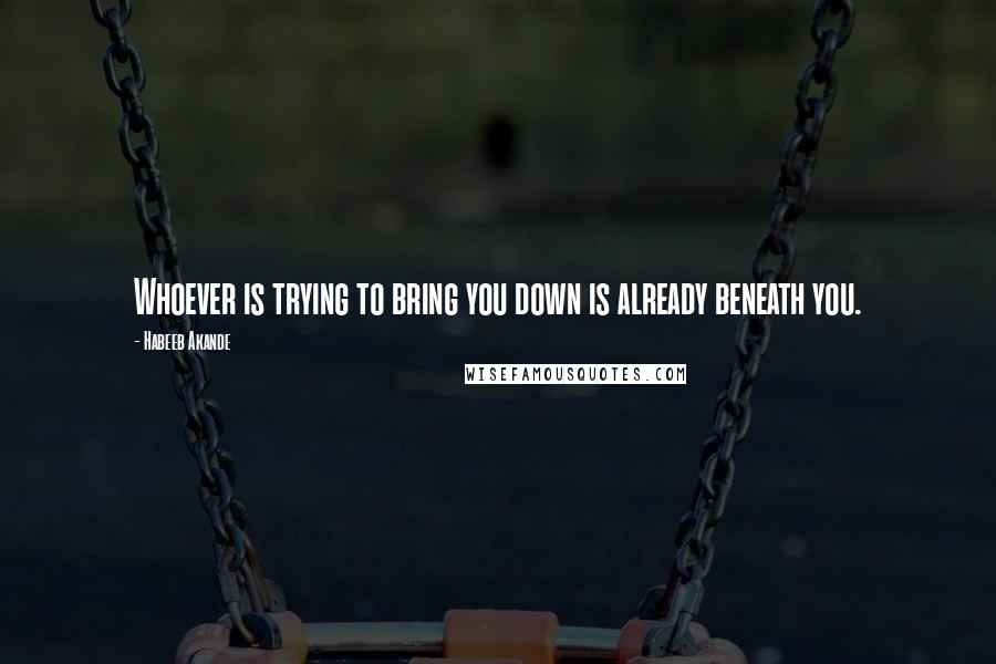 Habeeb Akande Quotes: Whoever is trying to bring you down is already beneath you.