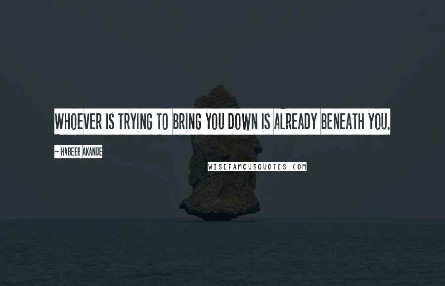 Habeeb Akande Quotes: Whoever is trying to bring you down is already beneath you.