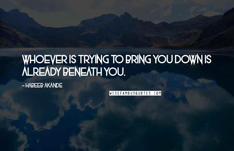 Habeeb Akande Quotes: Whoever is trying to bring you down is already beneath you.