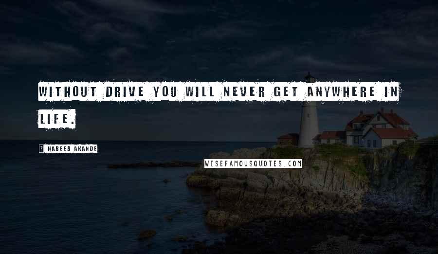 Habeeb Akande Quotes: Without drive you will never get anywhere in life.