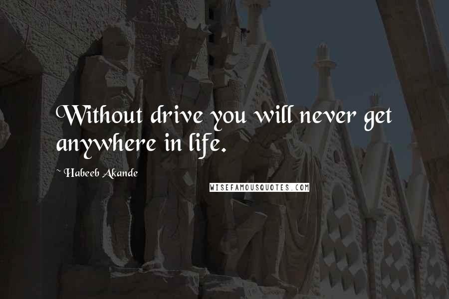 Habeeb Akande Quotes: Without drive you will never get anywhere in life.