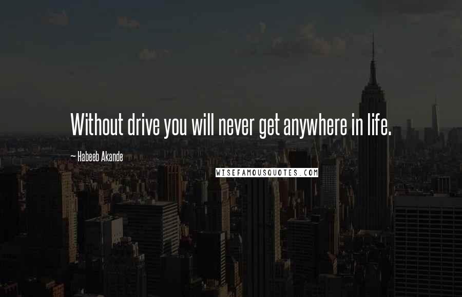 Habeeb Akande Quotes: Without drive you will never get anywhere in life.