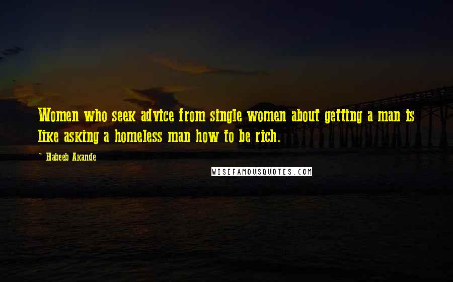 Habeeb Akande Quotes: Women who seek advice from single women about getting a man is like asking a homeless man how to be rich.