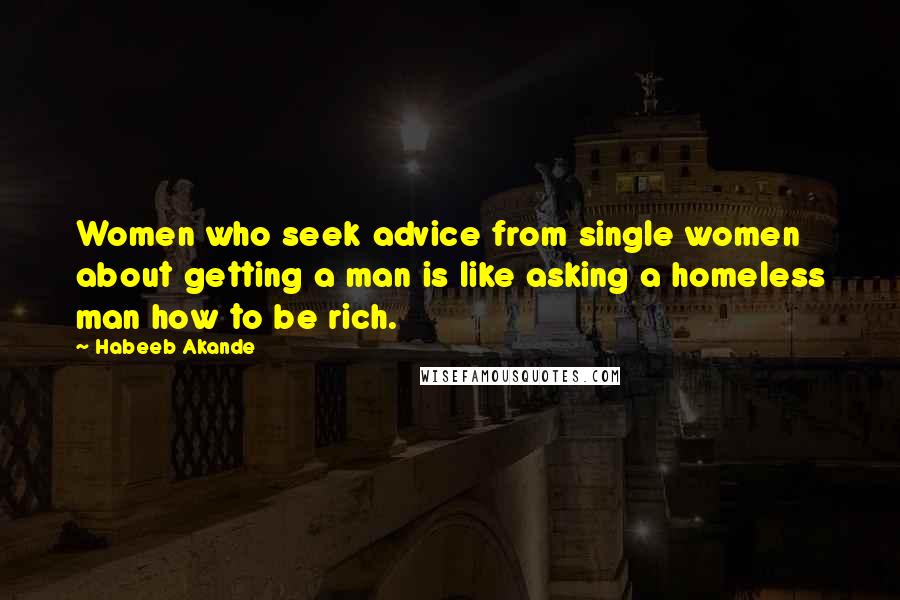 Habeeb Akande Quotes: Women who seek advice from single women about getting a man is like asking a homeless man how to be rich.