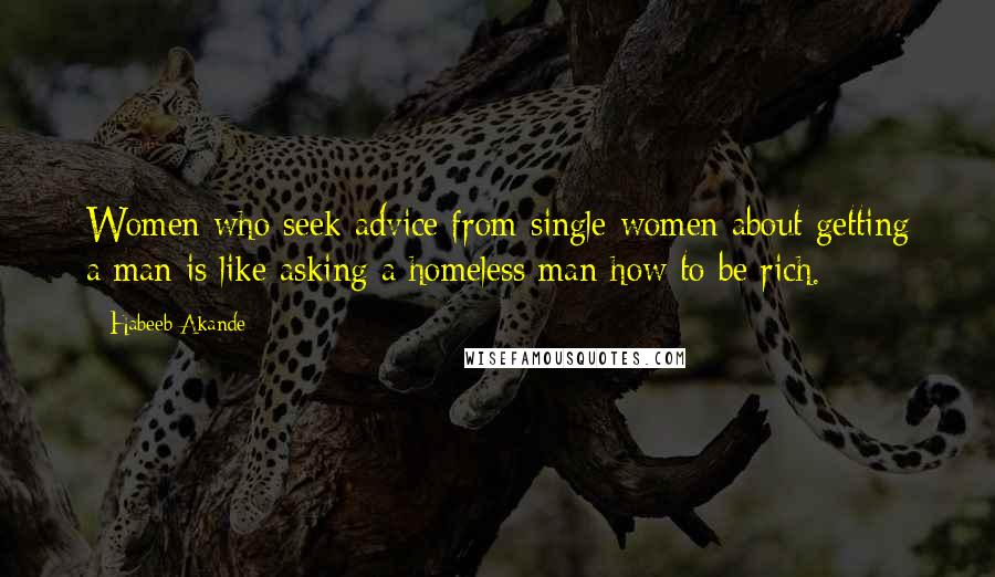 Habeeb Akande Quotes: Women who seek advice from single women about getting a man is like asking a homeless man how to be rich.