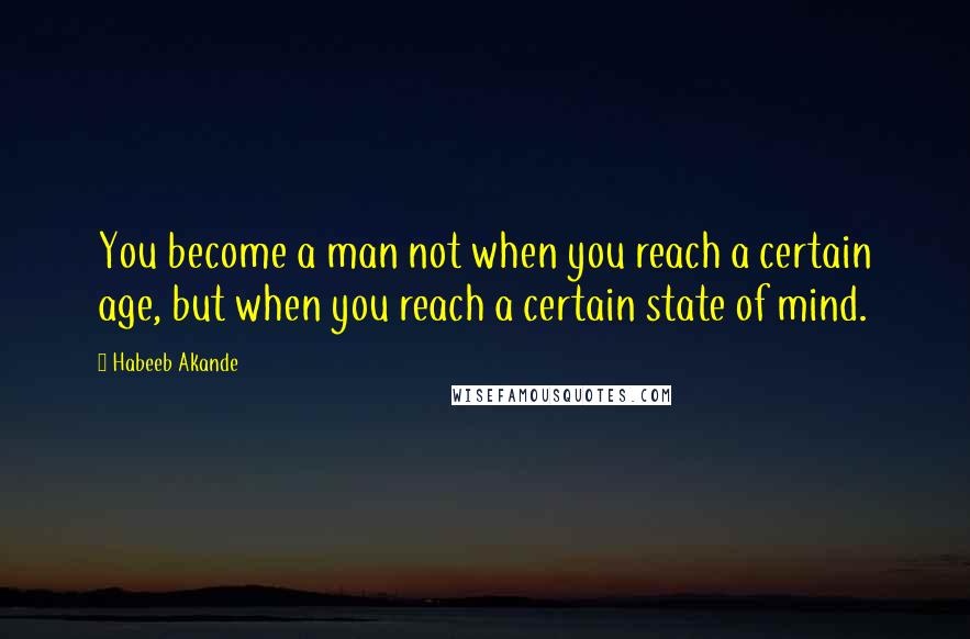Habeeb Akande Quotes: You become a man not when you reach a certain age, but when you reach a certain state of mind.