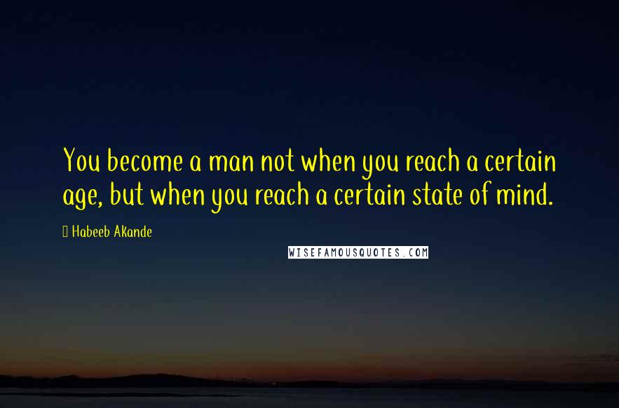 Habeeb Akande Quotes: You become a man not when you reach a certain age, but when you reach a certain state of mind.