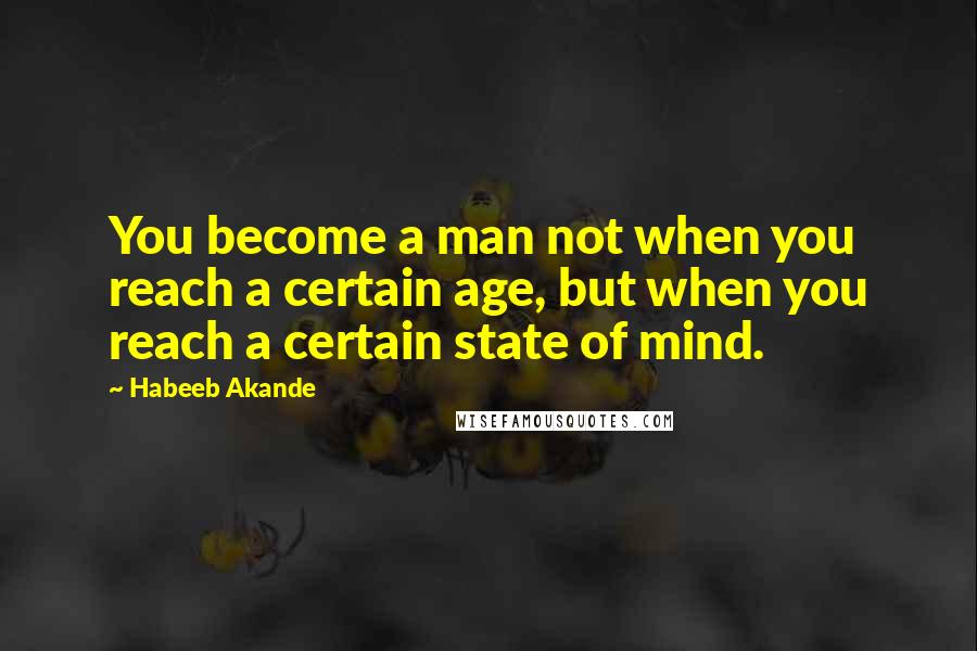 Habeeb Akande Quotes: You become a man not when you reach a certain age, but when you reach a certain state of mind.