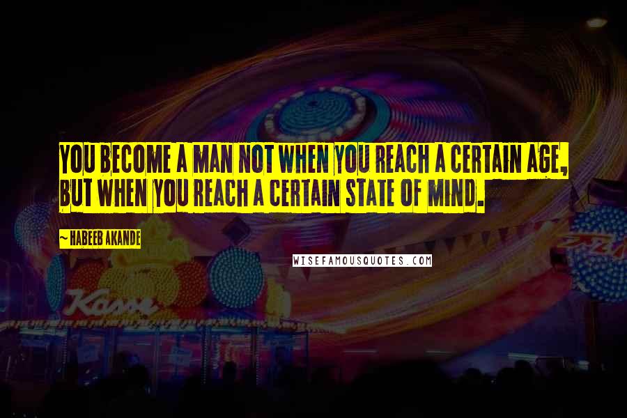 Habeeb Akande Quotes: You become a man not when you reach a certain age, but when you reach a certain state of mind.