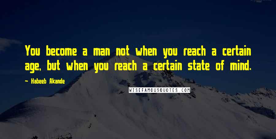 Habeeb Akande Quotes: You become a man not when you reach a certain age, but when you reach a certain state of mind.