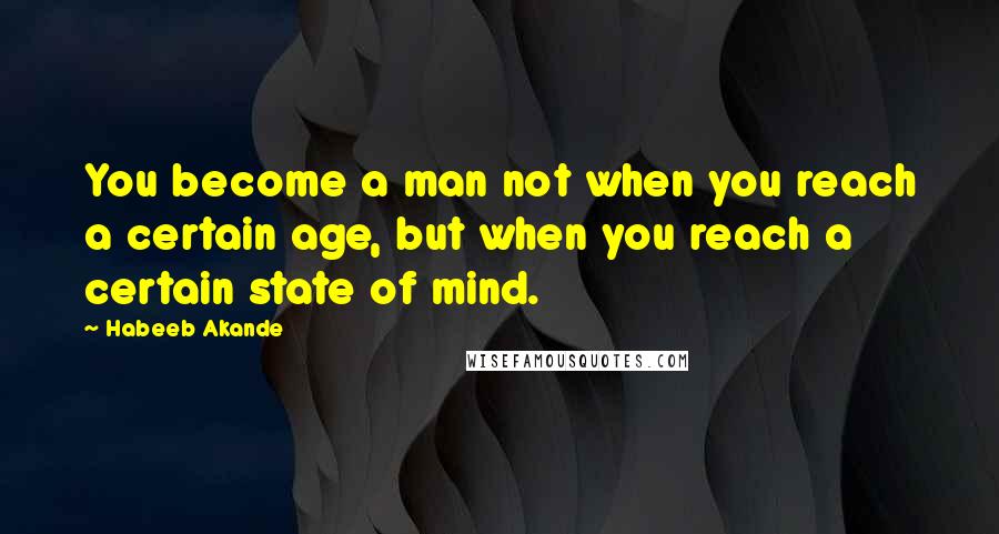 Habeeb Akande Quotes: You become a man not when you reach a certain age, but when you reach a certain state of mind.