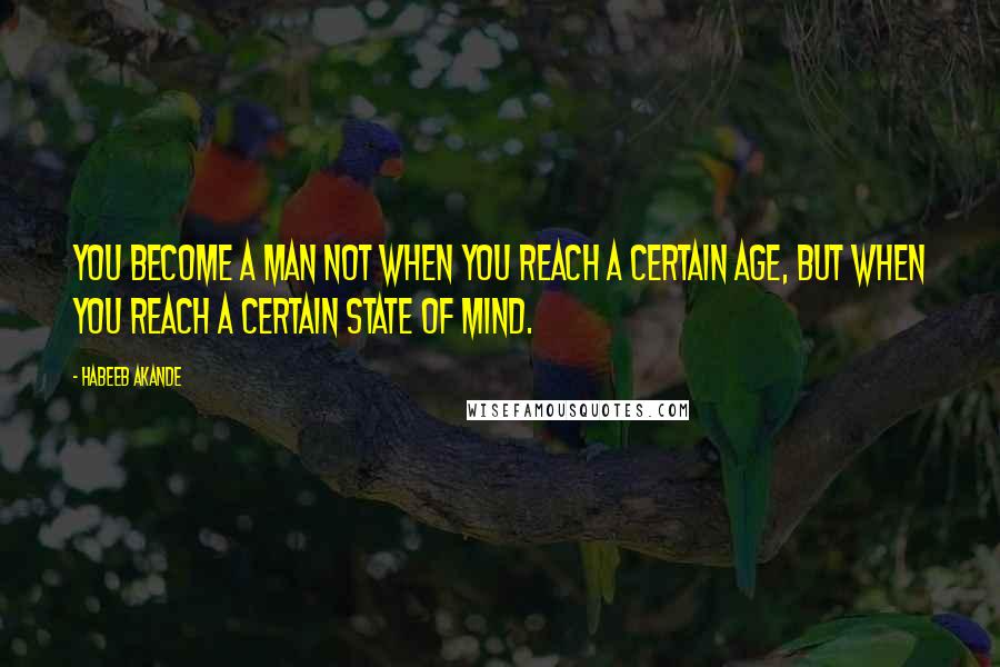 Habeeb Akande Quotes: You become a man not when you reach a certain age, but when you reach a certain state of mind.