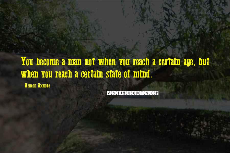 Habeeb Akande Quotes: You become a man not when you reach a certain age, but when you reach a certain state of mind.