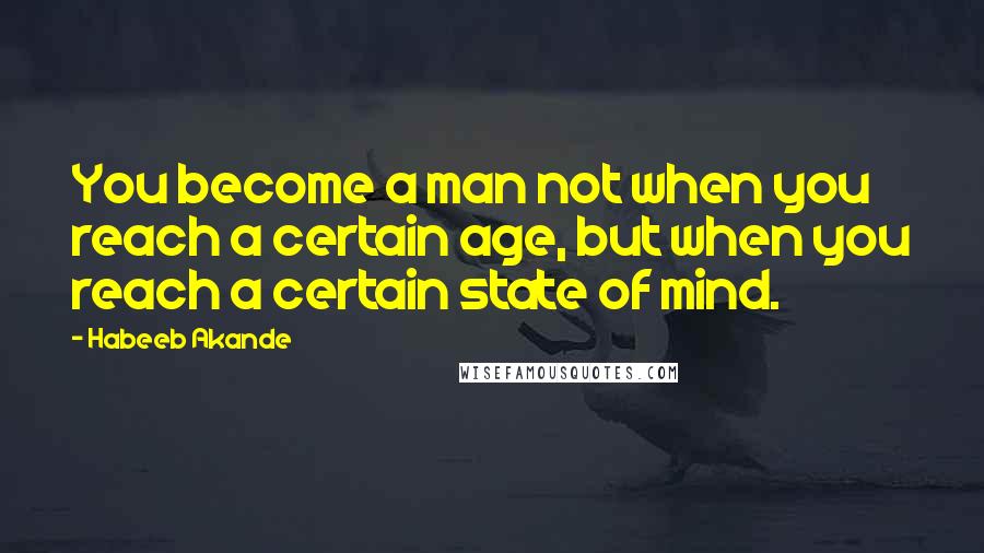 Habeeb Akande Quotes: You become a man not when you reach a certain age, but when you reach a certain state of mind.