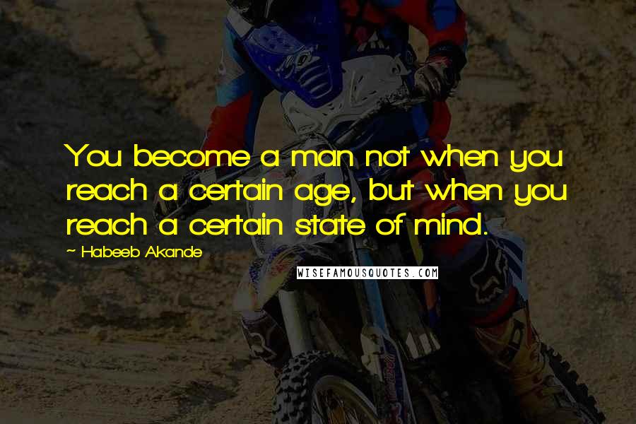 Habeeb Akande Quotes: You become a man not when you reach a certain age, but when you reach a certain state of mind.